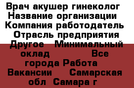 Врач-акушер-гинеколог › Название организации ­ Компания-работодатель › Отрасль предприятия ­ Другое › Минимальный оклад ­ 27 000 - Все города Работа » Вакансии   . Самарская обл.,Самара г.